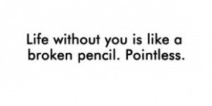 7 A life without you is like a broken pencil, pointless.
